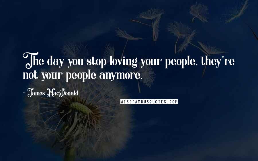 James MacDonald Quotes: The day you stop loving your people, they're not your people anymore.