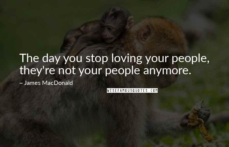 James MacDonald Quotes: The day you stop loving your people, they're not your people anymore.