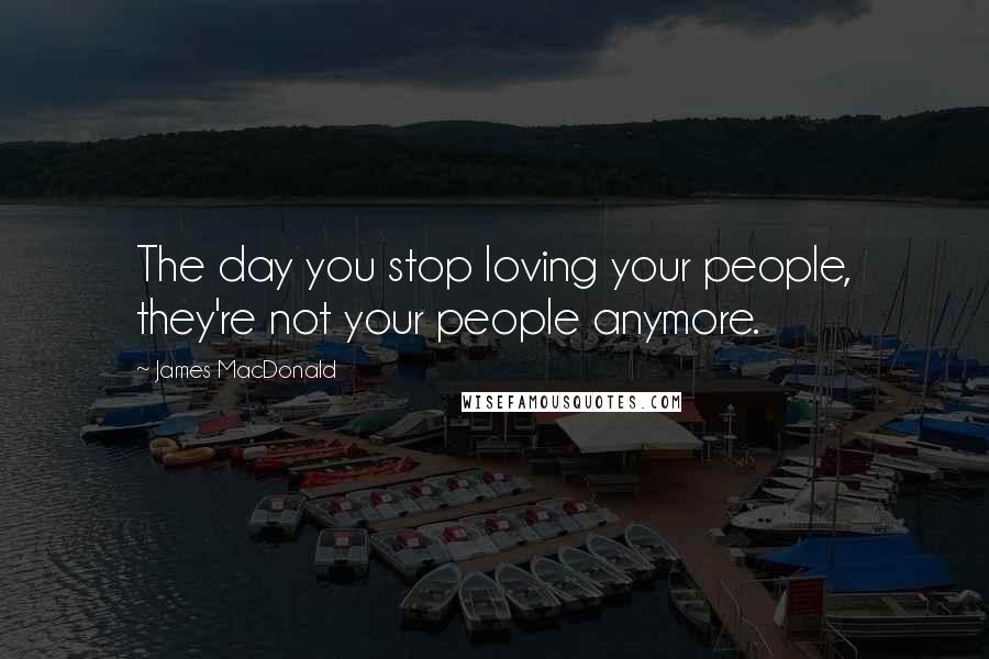 James MacDonald Quotes: The day you stop loving your people, they're not your people anymore.