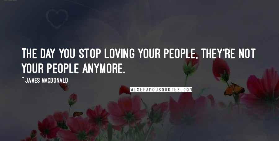 James MacDonald Quotes: The day you stop loving your people, they're not your people anymore.