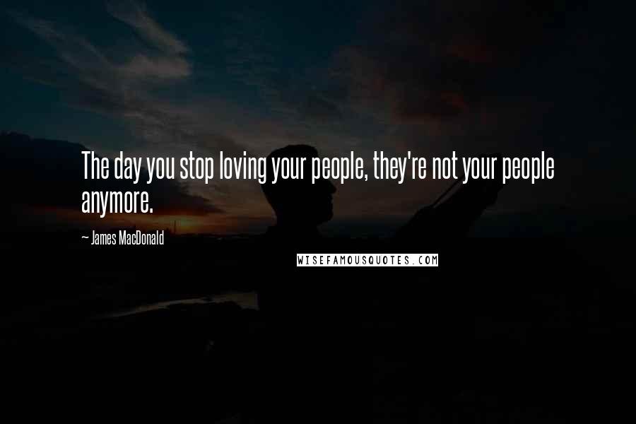 James MacDonald Quotes: The day you stop loving your people, they're not your people anymore.