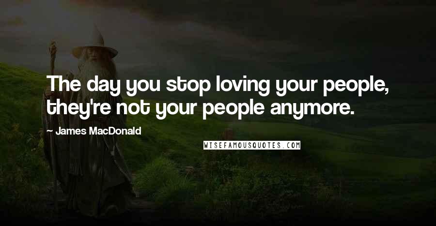 James MacDonald Quotes: The day you stop loving your people, they're not your people anymore.