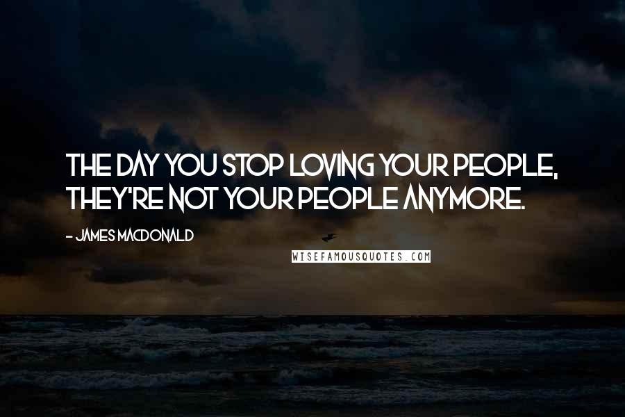 James MacDonald Quotes: The day you stop loving your people, they're not your people anymore.