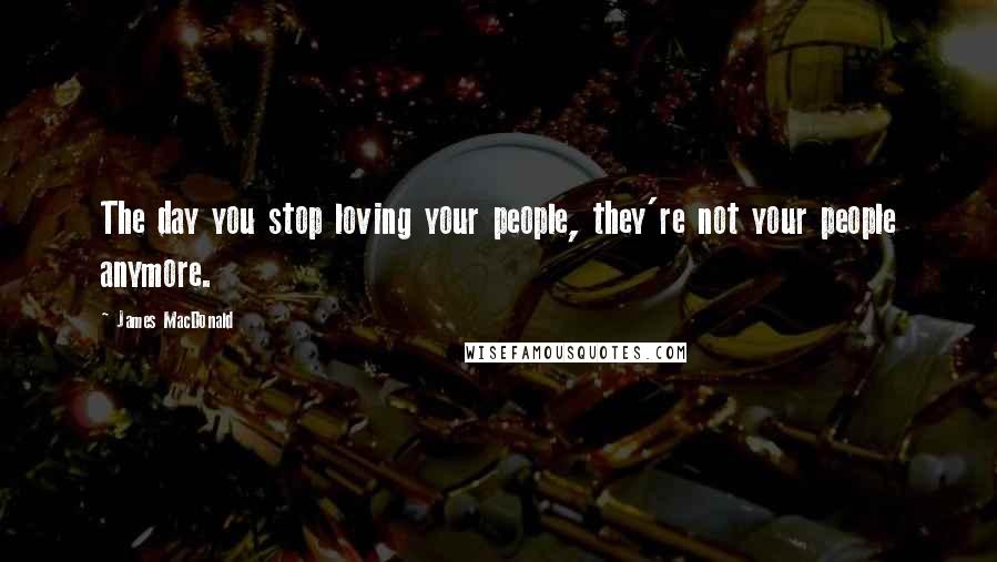 James MacDonald Quotes: The day you stop loving your people, they're not your people anymore.