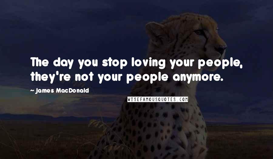 James MacDonald Quotes: The day you stop loving your people, they're not your people anymore.