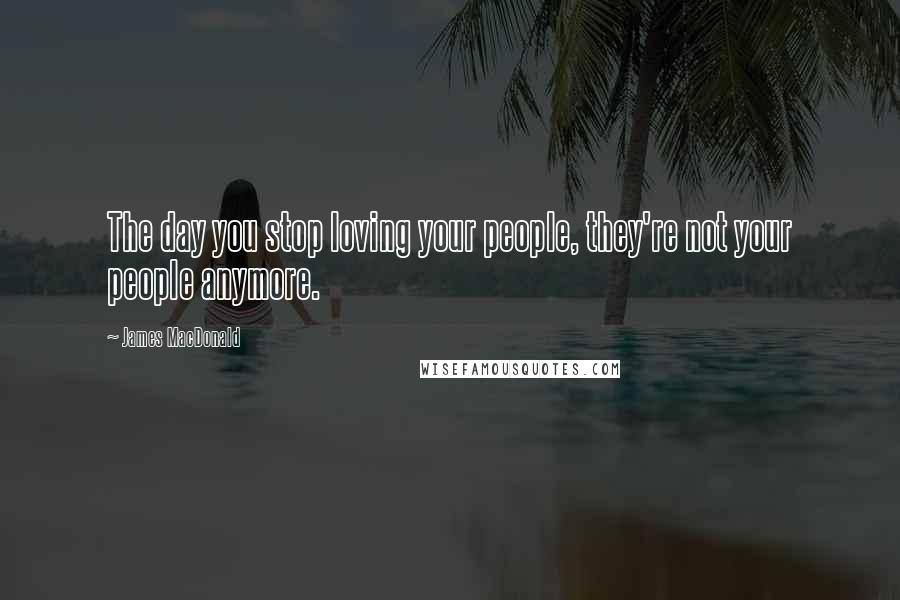 James MacDonald Quotes: The day you stop loving your people, they're not your people anymore.