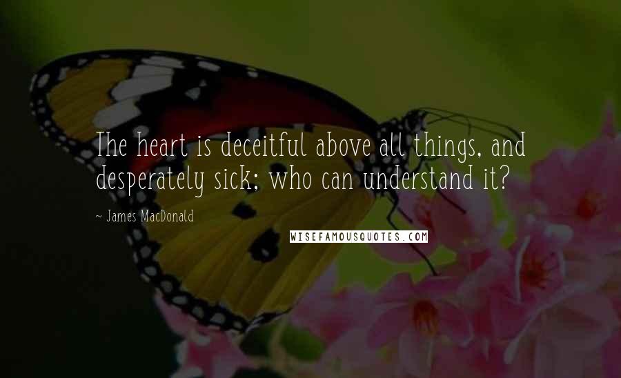 James MacDonald Quotes: The heart is deceitful above all things, and desperately sick; who can understand it?