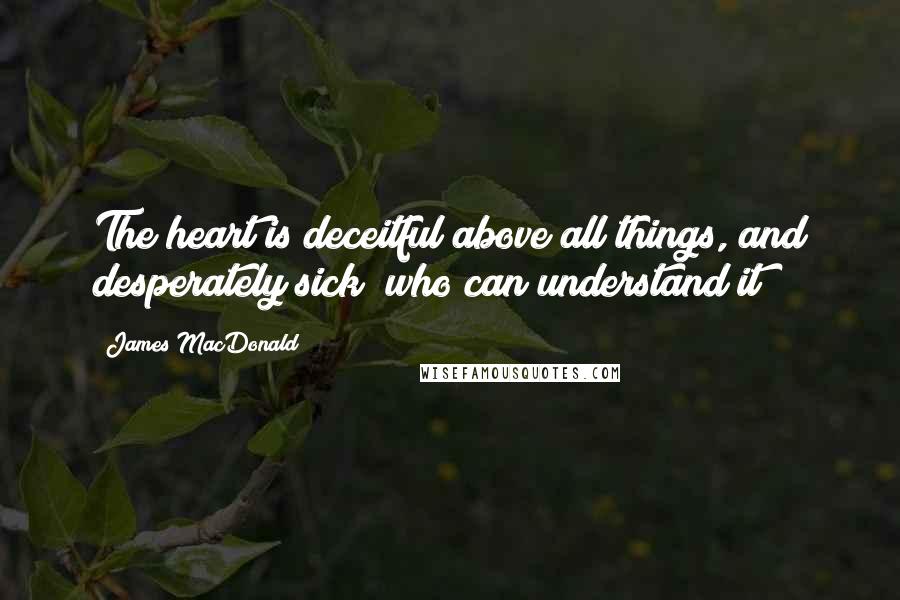 James MacDonald Quotes: The heart is deceitful above all things, and desperately sick; who can understand it?