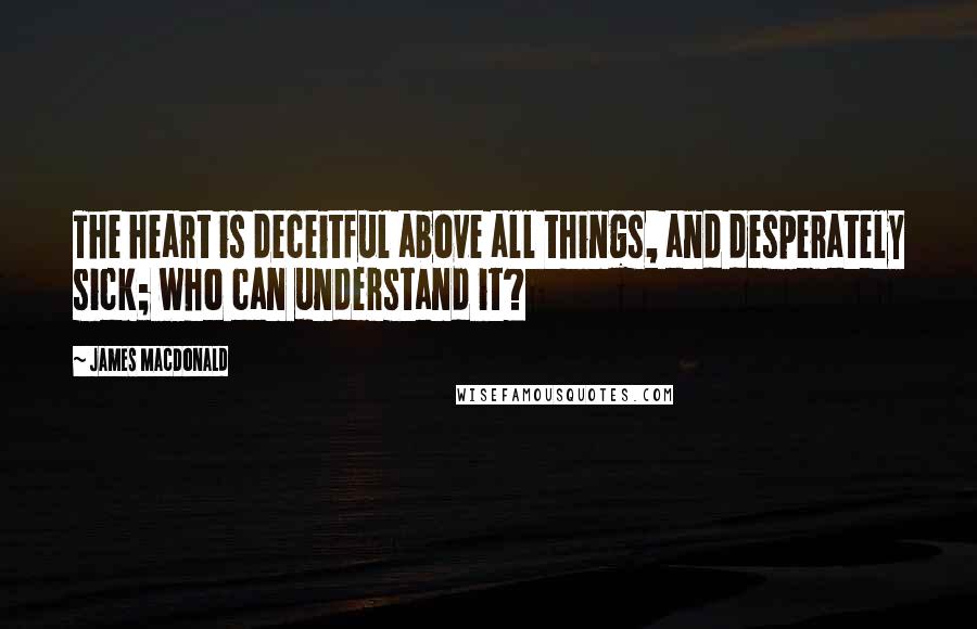 James MacDonald Quotes: The heart is deceitful above all things, and desperately sick; who can understand it?