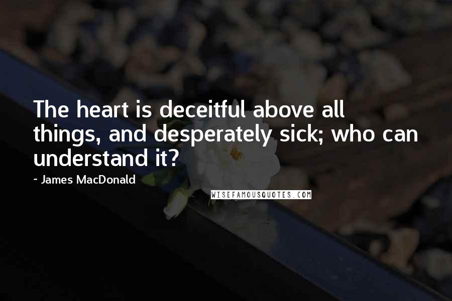 James MacDonald Quotes: The heart is deceitful above all things, and desperately sick; who can understand it?