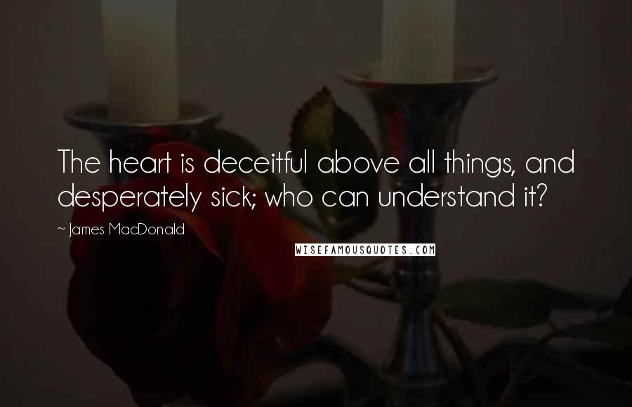 James MacDonald Quotes: The heart is deceitful above all things, and desperately sick; who can understand it?