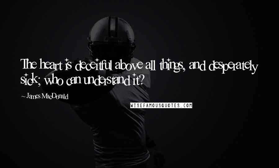 James MacDonald Quotes: The heart is deceitful above all things, and desperately sick; who can understand it?