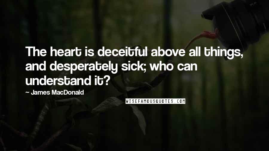 James MacDonald Quotes: The heart is deceitful above all things, and desperately sick; who can understand it?