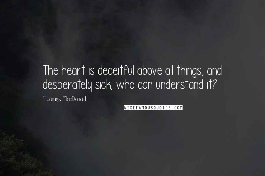 James MacDonald Quotes: The heart is deceitful above all things, and desperately sick; who can understand it?