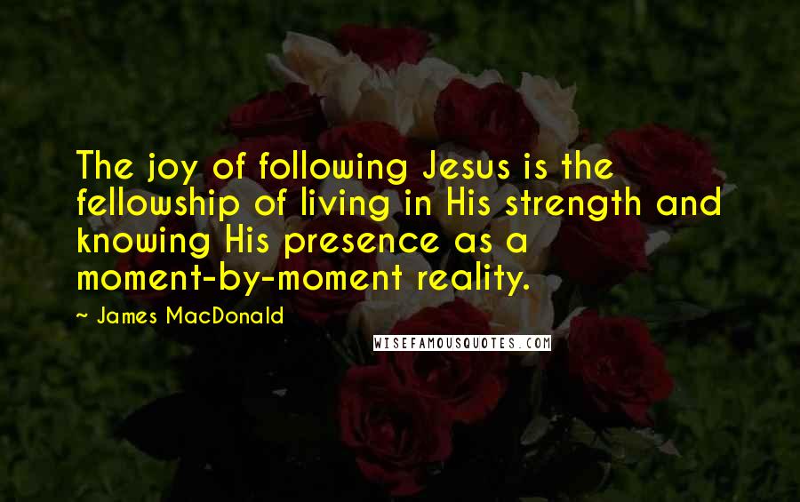 James MacDonald Quotes: The joy of following Jesus is the fellowship of living in His strength and knowing His presence as a moment-by-moment reality.