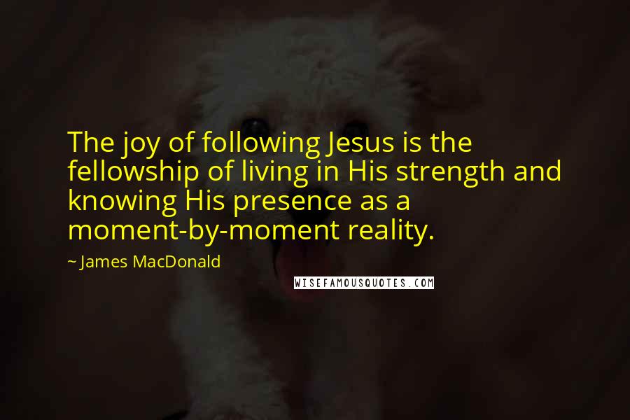 James MacDonald Quotes: The joy of following Jesus is the fellowship of living in His strength and knowing His presence as a moment-by-moment reality.
