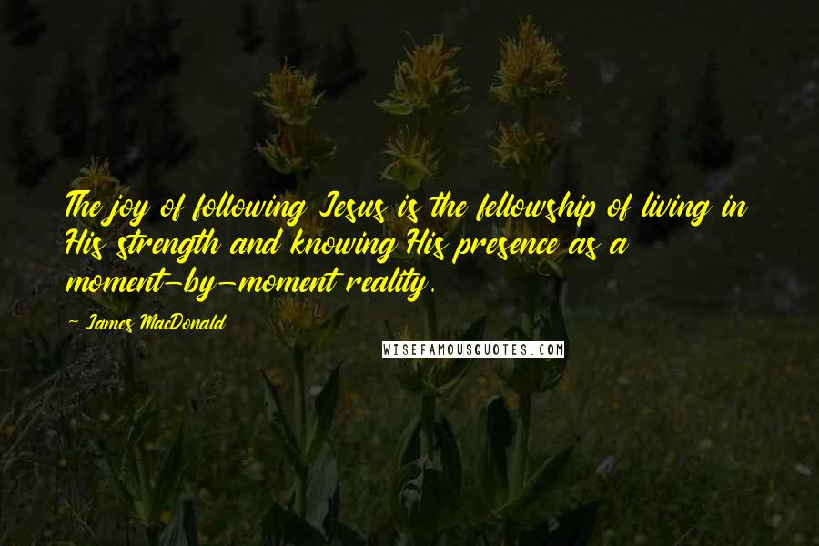 James MacDonald Quotes: The joy of following Jesus is the fellowship of living in His strength and knowing His presence as a moment-by-moment reality.