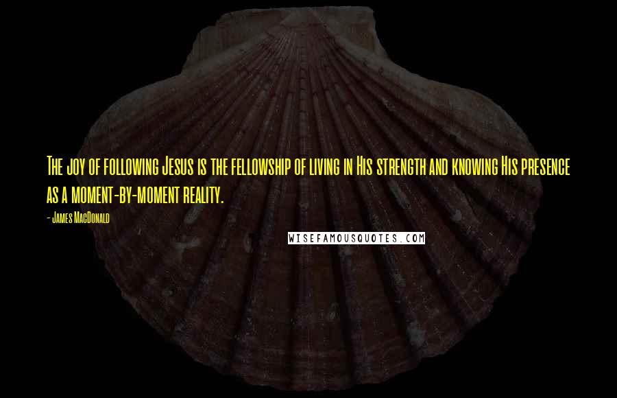 James MacDonald Quotes: The joy of following Jesus is the fellowship of living in His strength and knowing His presence as a moment-by-moment reality.