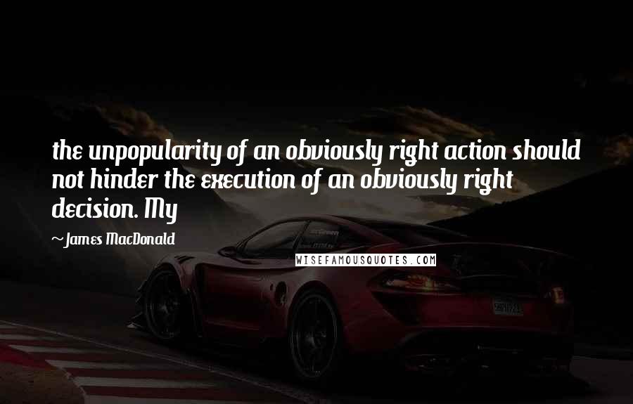 James MacDonald Quotes: the unpopularity of an obviously right action should not hinder the execution of an obviously right decision. My