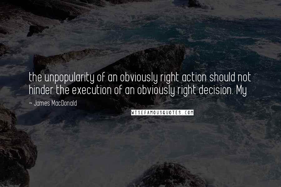 James MacDonald Quotes: the unpopularity of an obviously right action should not hinder the execution of an obviously right decision. My