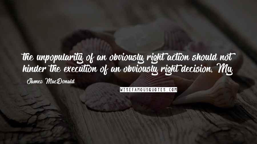 James MacDonald Quotes: the unpopularity of an obviously right action should not hinder the execution of an obviously right decision. My