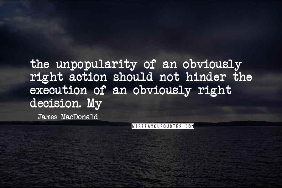 James MacDonald Quotes: the unpopularity of an obviously right action should not hinder the execution of an obviously right decision. My