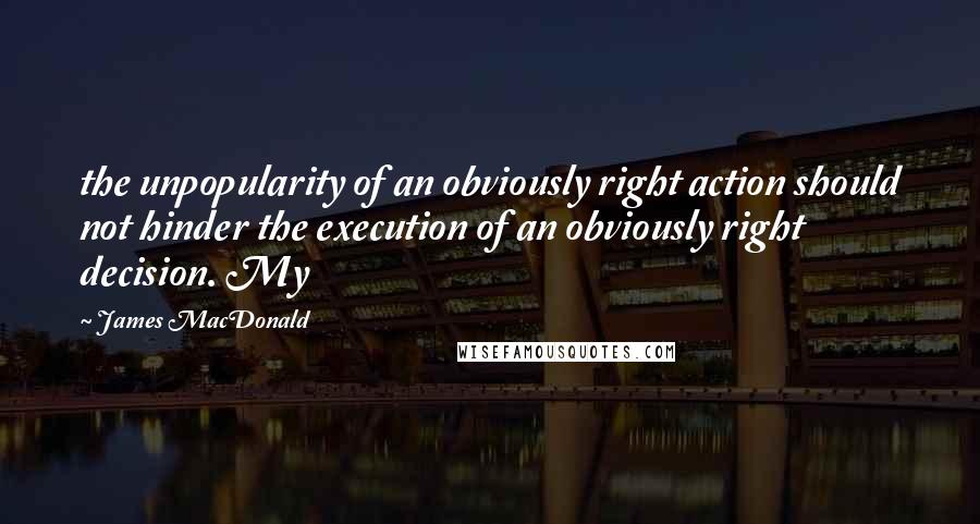 James MacDonald Quotes: the unpopularity of an obviously right action should not hinder the execution of an obviously right decision. My