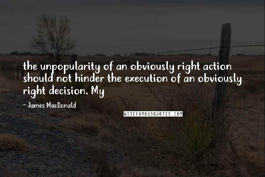 James MacDonald Quotes: the unpopularity of an obviously right action should not hinder the execution of an obviously right decision. My