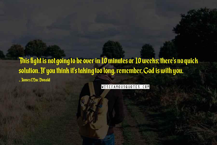 James MacDonald Quotes: This fight is not going to be over in 10 minutes or 10 weeks; there's no quick solution. If you think it's taking too long, remember, God is with you.