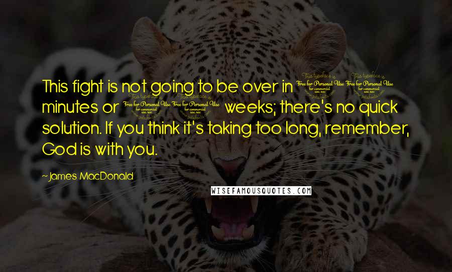 James MacDonald Quotes: This fight is not going to be over in 10 minutes or 10 weeks; there's no quick solution. If you think it's taking too long, remember, God is with you.