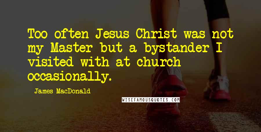 James MacDonald Quotes: Too often Jesus Christ was not my Master but a bystander I visited with at church occasionally.