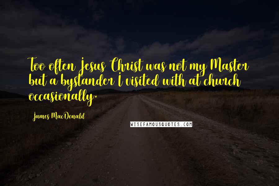 James MacDonald Quotes: Too often Jesus Christ was not my Master but a bystander I visited with at church occasionally.