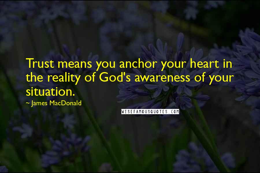 James MacDonald Quotes: Trust means you anchor your heart in the reality of God's awareness of your situation.