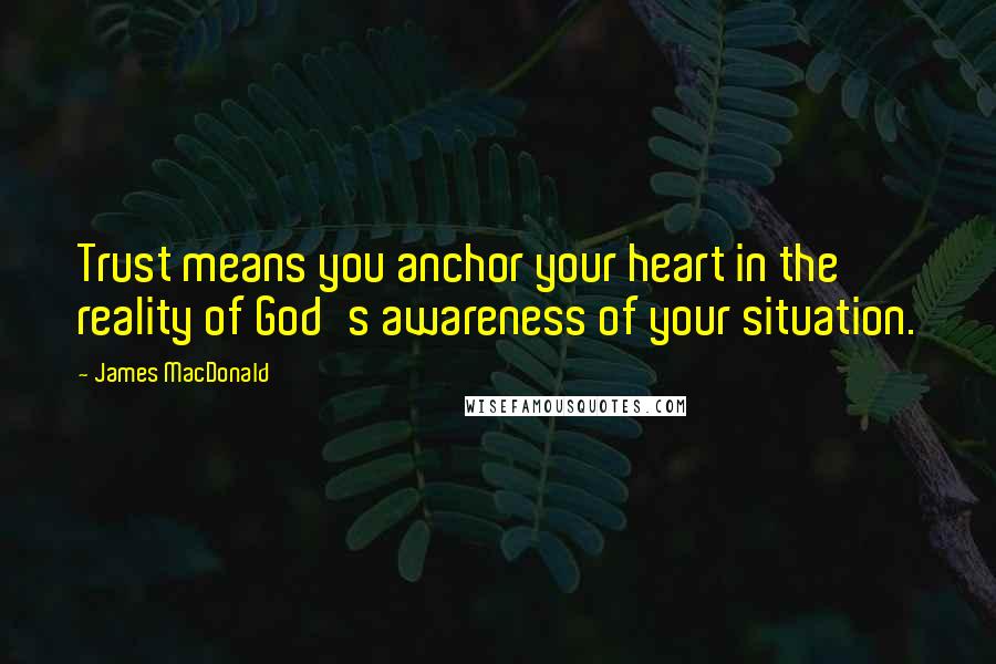 James MacDonald Quotes: Trust means you anchor your heart in the reality of God's awareness of your situation.