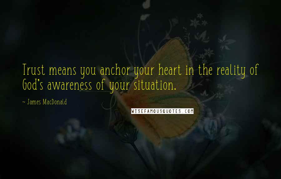 James MacDonald Quotes: Trust means you anchor your heart in the reality of God's awareness of your situation.