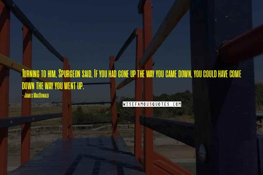 James MacDonald Quotes: Turning to him, Spurgeon said, If you had gone up the way you came down, you could have come down the way you went up.