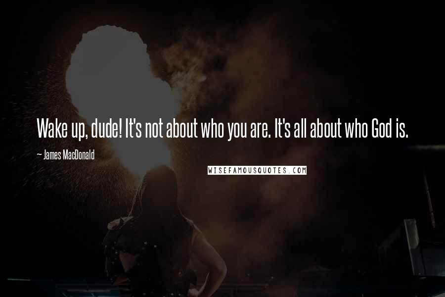 James MacDonald Quotes: Wake up, dude! It's not about who you are. It's all about who God is.
