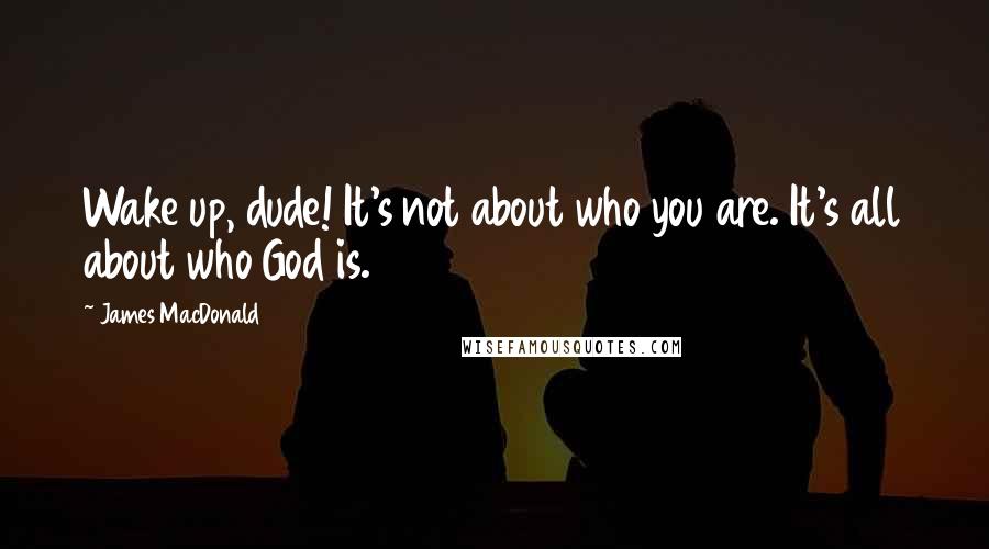 James MacDonald Quotes: Wake up, dude! It's not about who you are. It's all about who God is.