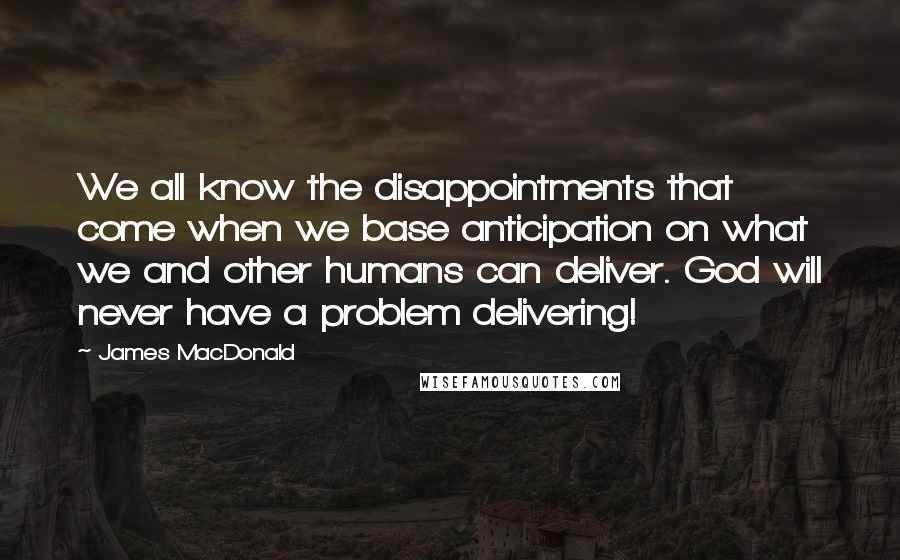 James MacDonald Quotes: We all know the disappointments that come when we base anticipation on what we and other humans can deliver. God will never have a problem delivering!