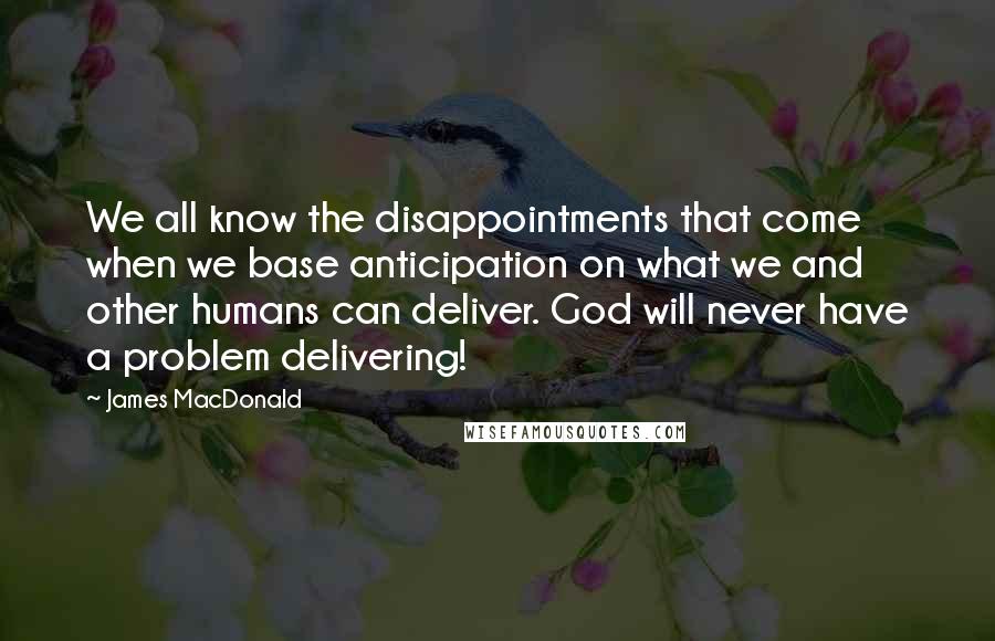 James MacDonald Quotes: We all know the disappointments that come when we base anticipation on what we and other humans can deliver. God will never have a problem delivering!