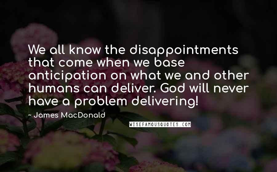 James MacDonald Quotes: We all know the disappointments that come when we base anticipation on what we and other humans can deliver. God will never have a problem delivering!