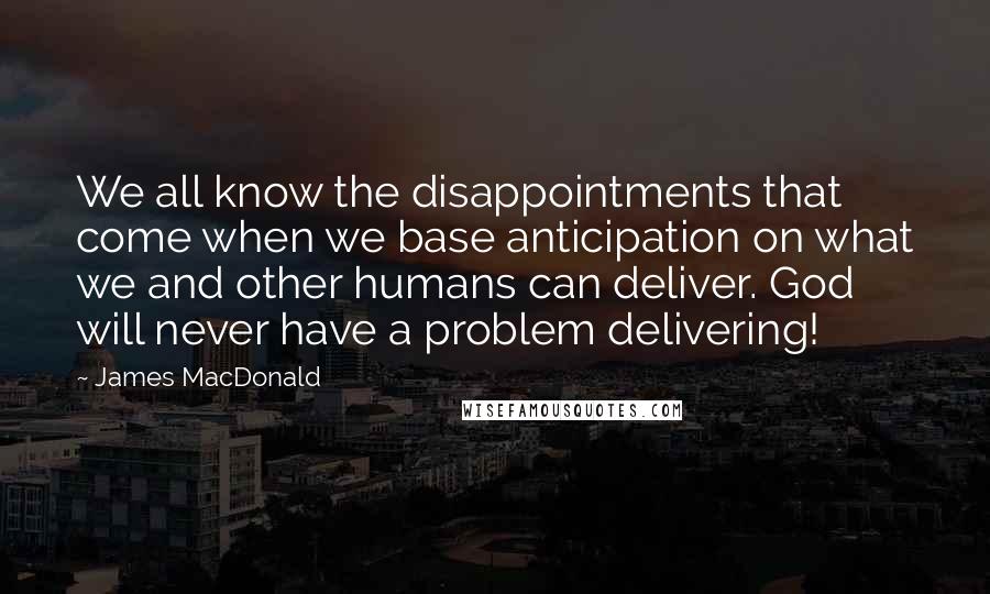 James MacDonald Quotes: We all know the disappointments that come when we base anticipation on what we and other humans can deliver. God will never have a problem delivering!