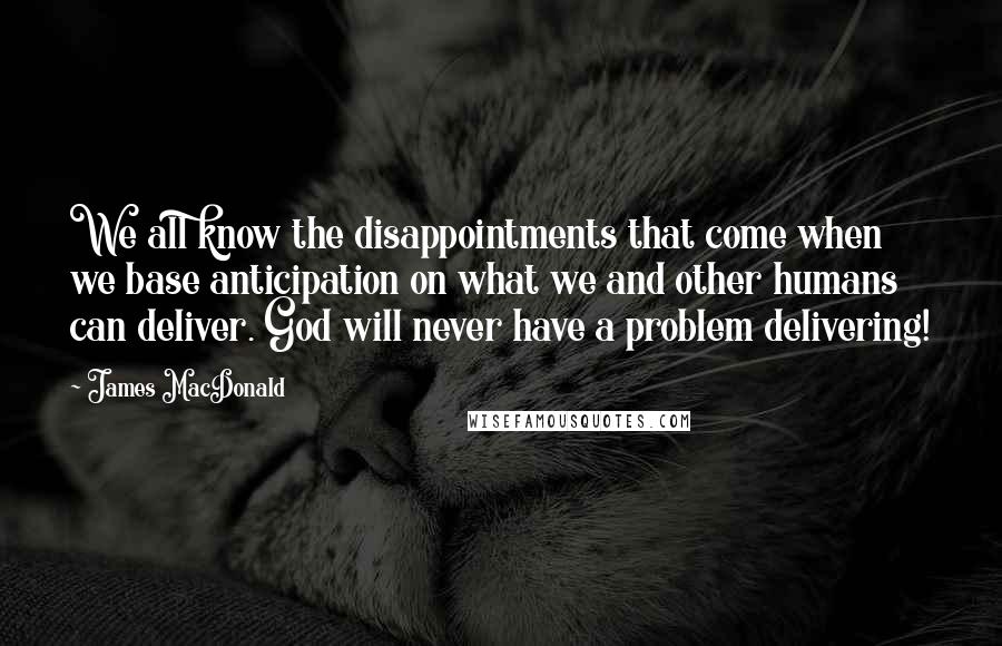 James MacDonald Quotes: We all know the disappointments that come when we base anticipation on what we and other humans can deliver. God will never have a problem delivering!