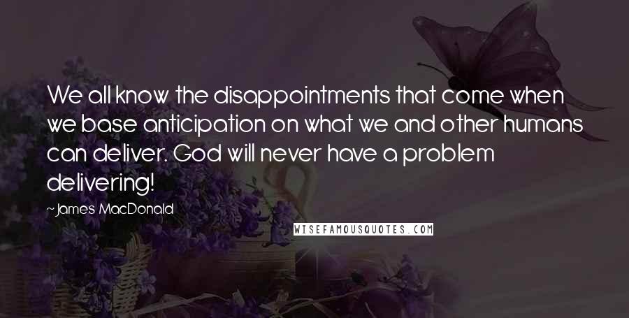 James MacDonald Quotes: We all know the disappointments that come when we base anticipation on what we and other humans can deliver. God will never have a problem delivering!