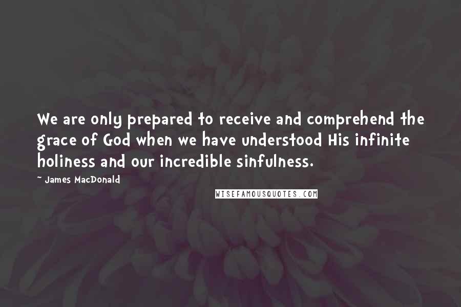 James MacDonald Quotes: We are only prepared to receive and comprehend the grace of God when we have understood His infinite holiness and our incredible sinfulness.