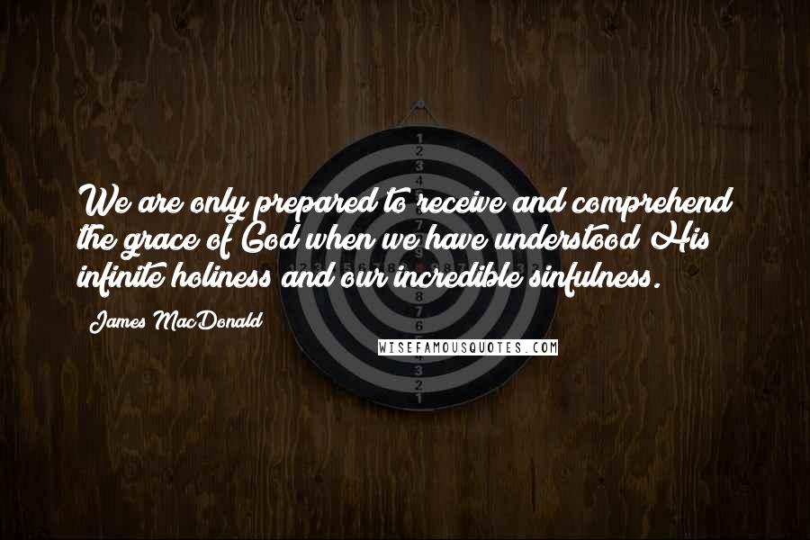 James MacDonald Quotes: We are only prepared to receive and comprehend the grace of God when we have understood His infinite holiness and our incredible sinfulness.