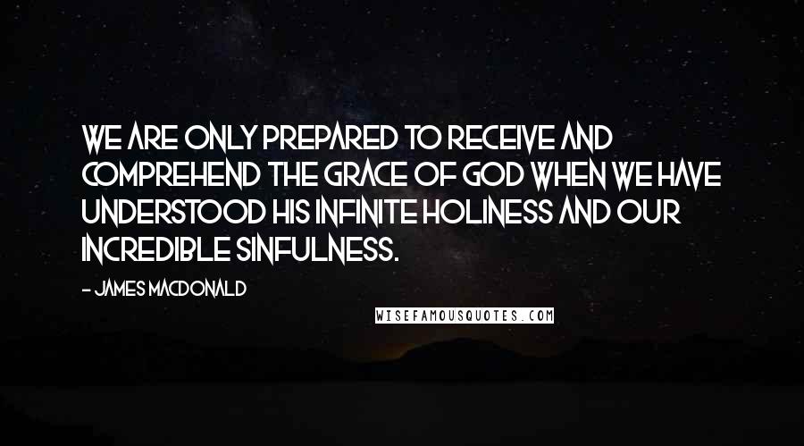 James MacDonald Quotes: We are only prepared to receive and comprehend the grace of God when we have understood His infinite holiness and our incredible sinfulness.