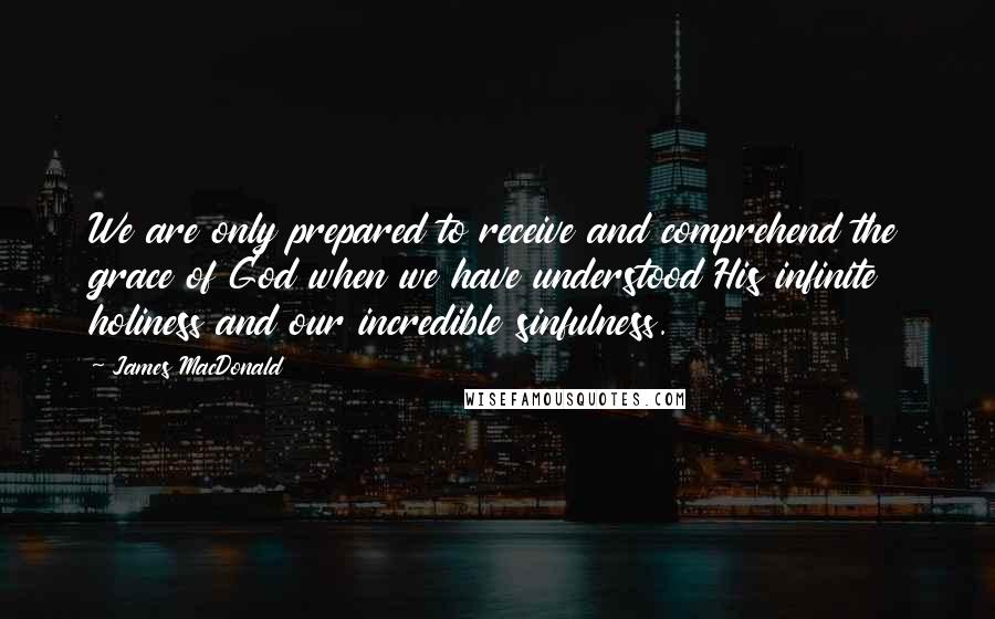 James MacDonald Quotes: We are only prepared to receive and comprehend the grace of God when we have understood His infinite holiness and our incredible sinfulness.