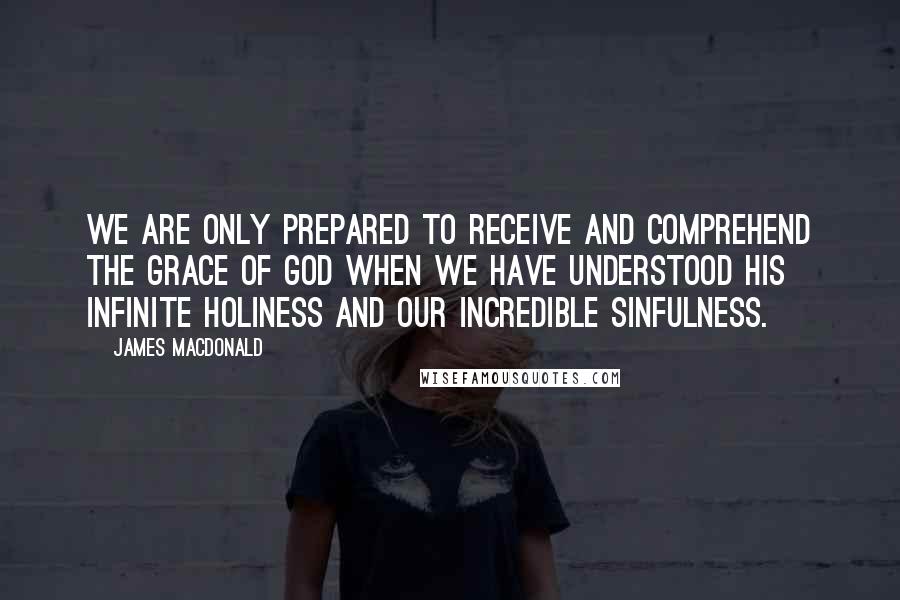 James MacDonald Quotes: We are only prepared to receive and comprehend the grace of God when we have understood His infinite holiness and our incredible sinfulness.