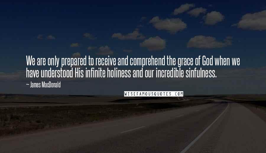 James MacDonald Quotes: We are only prepared to receive and comprehend the grace of God when we have understood His infinite holiness and our incredible sinfulness.